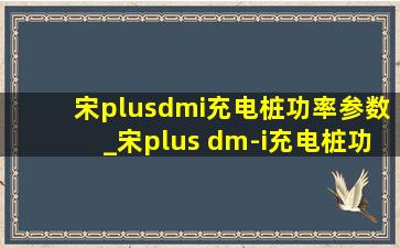 宋plusdmi充电桩功率参数_宋plus dm-i充电桩功率